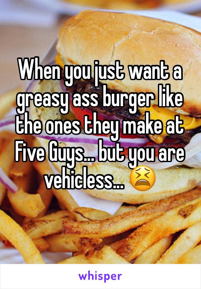 When you just want a greasy ass burger like the ones they make at Five Guys... but you are vehicless... 😫