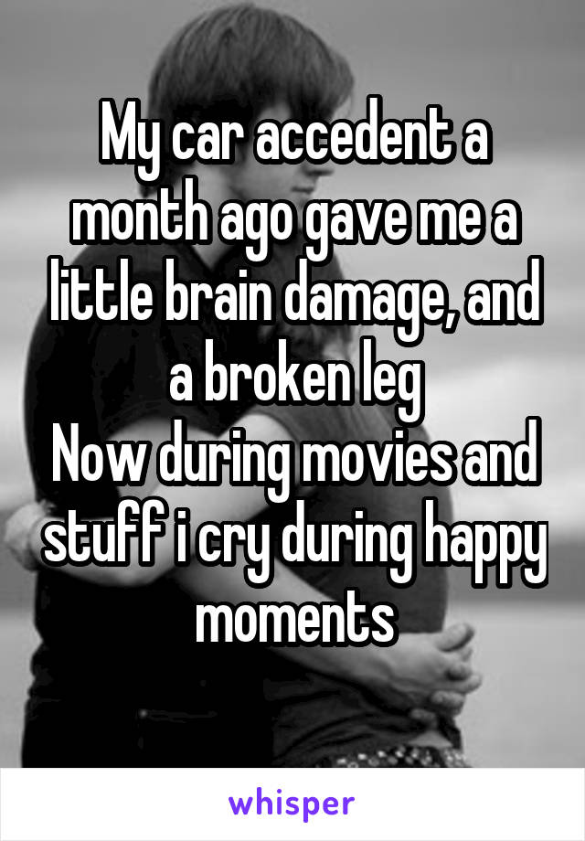 My car accedent a month ago gave me a little brain damage, and a broken leg
Now during movies and stuff i cry during happy moments
