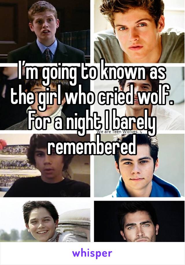 I’m going to known as the girl who cried wolf.
For a night I barely remembered 