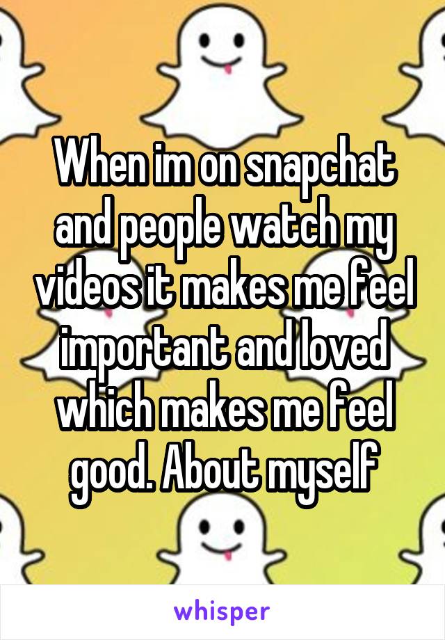 When im on snapchat and people watch my videos it makes me feel important and loved which makes me feel good. About myself