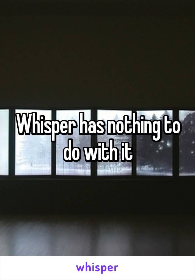 Whisper has nothing to do with it