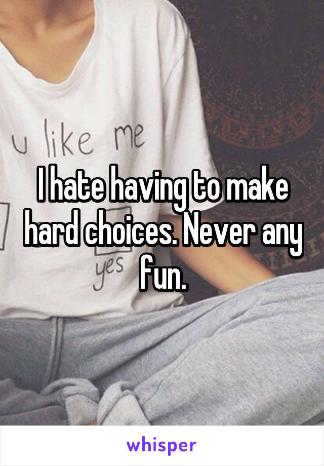I hate having to make hard choices. Never any fun.
