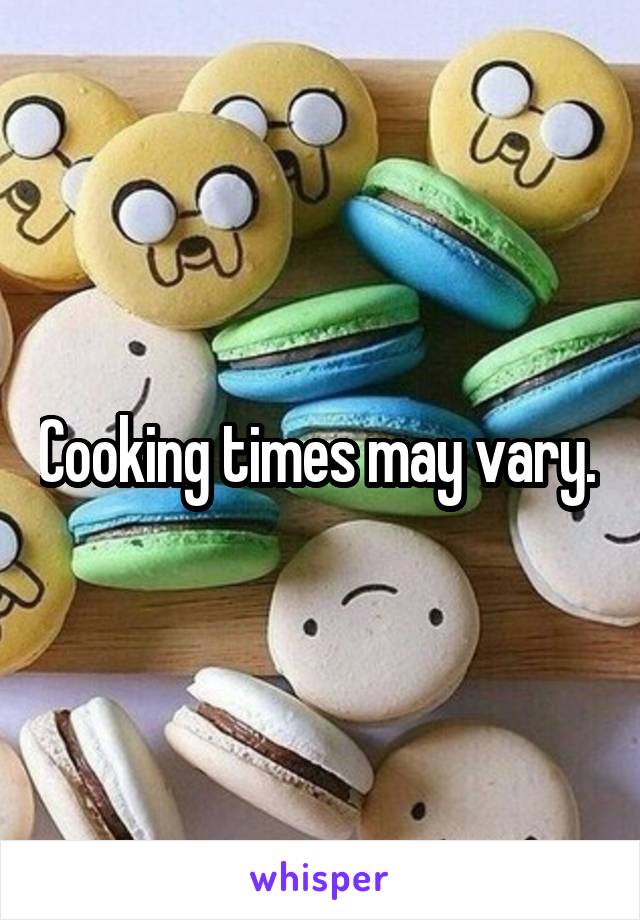 Cooking times may vary. 