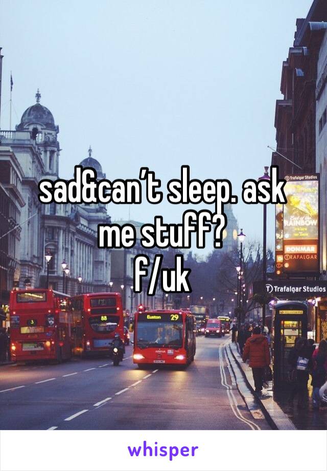 sad&can’t sleep. ask me stuff? 
f/uk