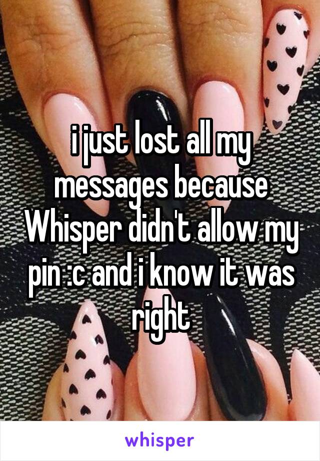 i just lost all my messages because Whisper didn't allow my pin :c and i know it was right