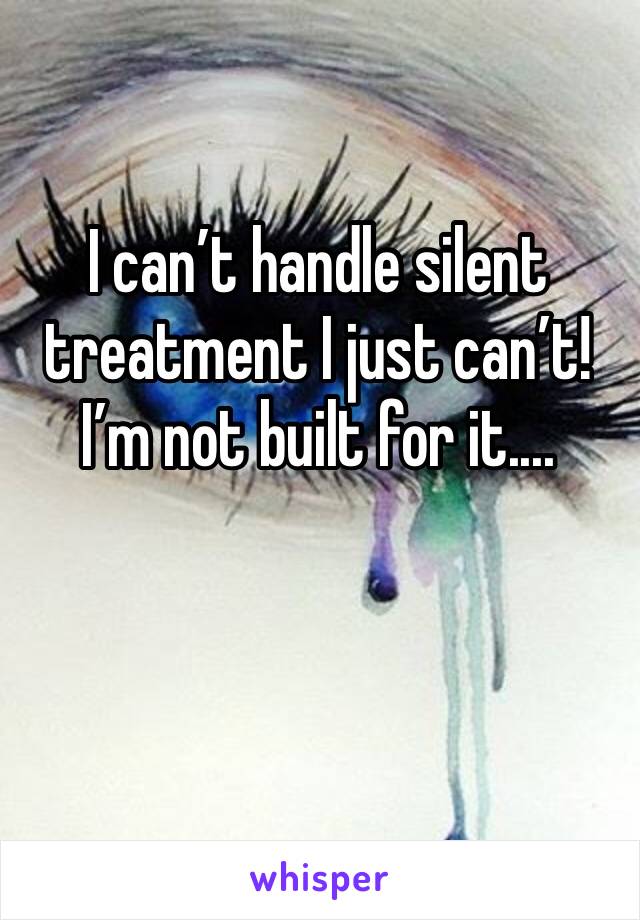 I can’t handle silent treatment I just can’t! I’m not built for it....