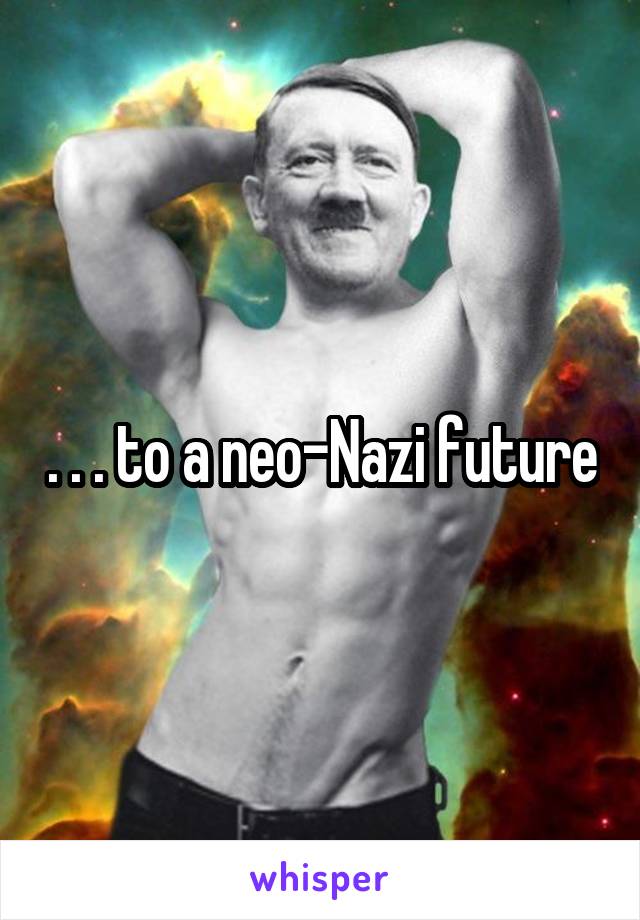. . . to a neo-Nazi future
