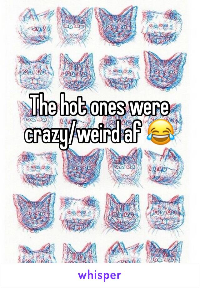 The hot ones were crazy/weird af 😂