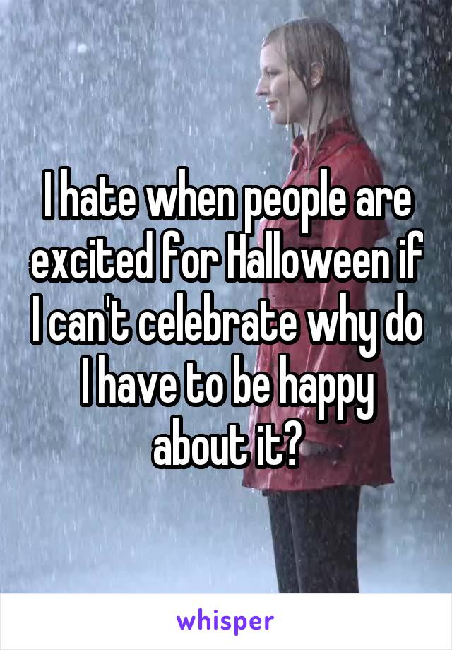 I hate when people are excited for Halloween if I can't celebrate why do I have to be happy about it?