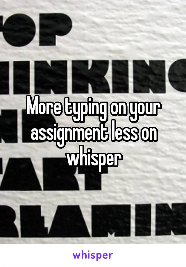 More typing on your assignment less on whisper