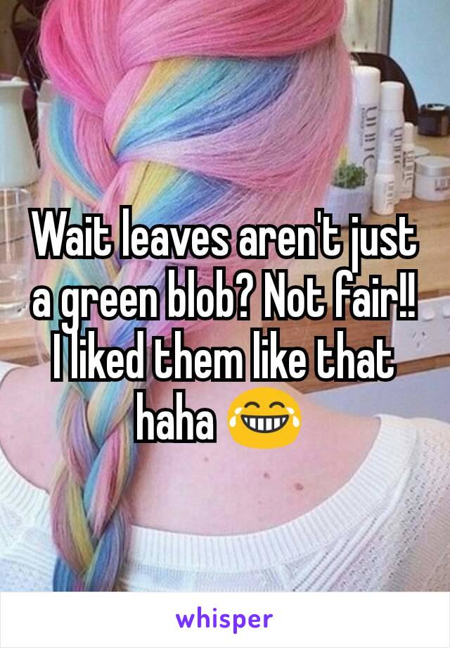 Wait leaves aren't just a green blob? Not fair!! I liked them like that haha 😂 