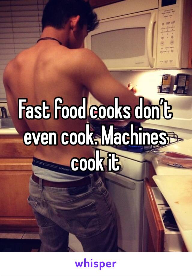 Fast food cooks don’t even cook. Machines cook it