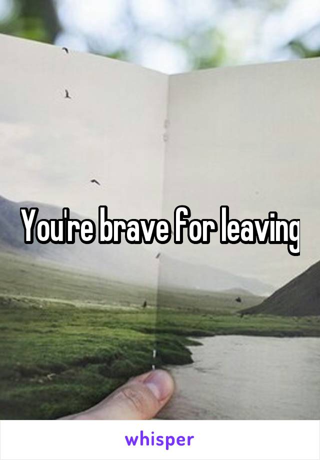 You're brave for leaving