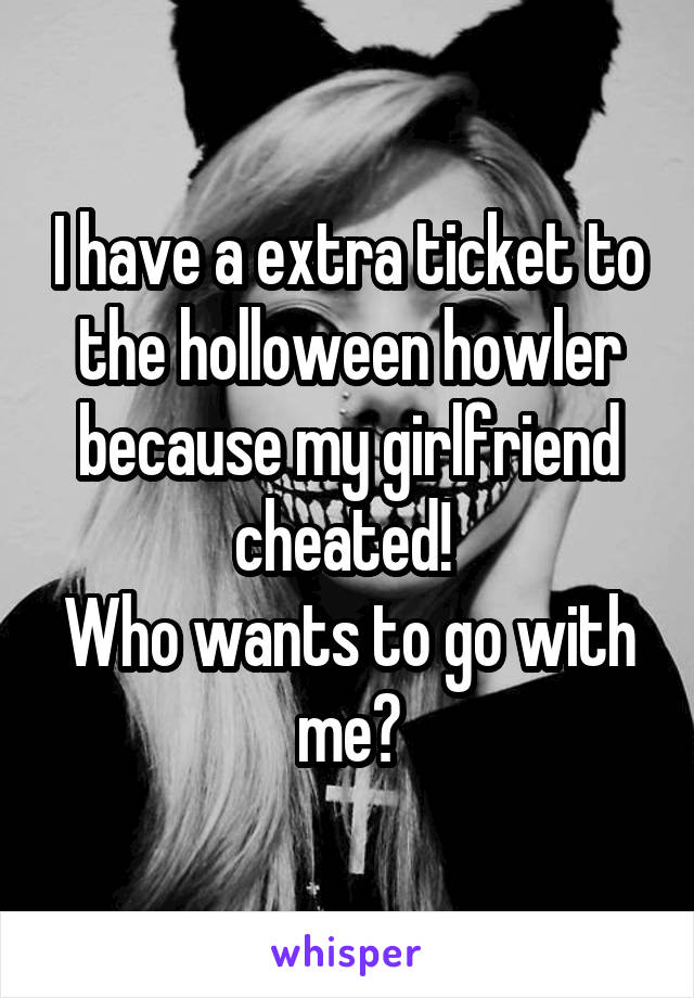 I have a extra ticket to the holloween howler because my girlfriend cheated! 
Who wants to go with me?