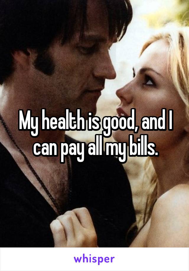 My health is good, and I can pay all my bills.