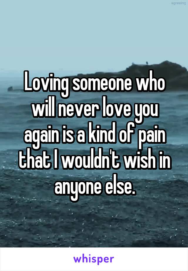 Loving someone who will never love you again is a kind of pain that I wouldn't wish in anyone else.