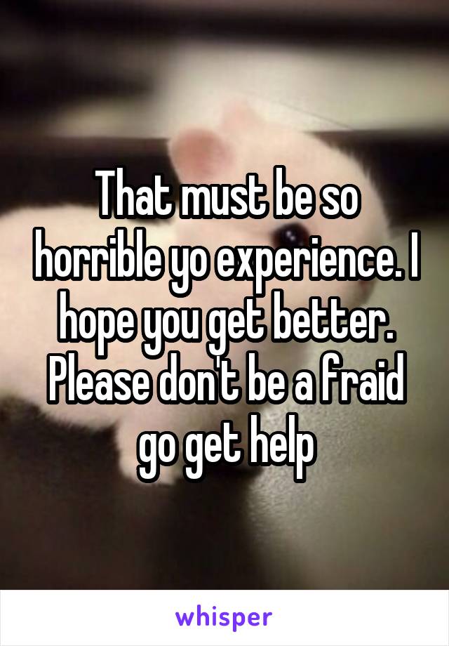 That must be so horrible yo experience. I hope you get better.
Please don't be a fraid go get help