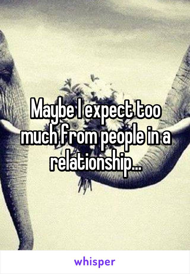 Maybe I expect too much from people in a relationship...