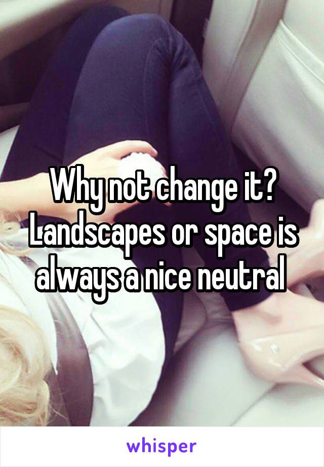 Why not change it? Landscapes or space is always a nice neutral 