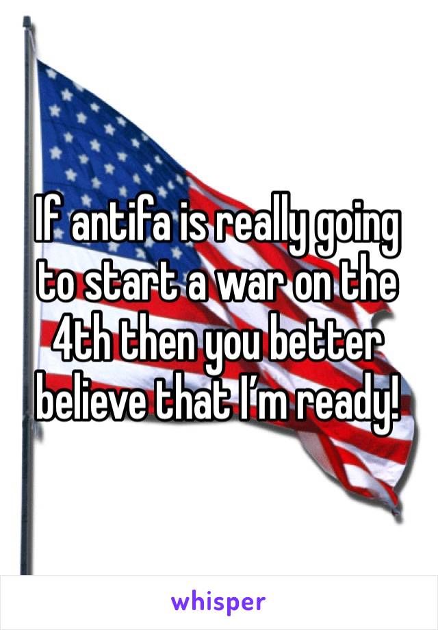 If antifa is really going to start a war on the 4th then you better believe that I’m ready!