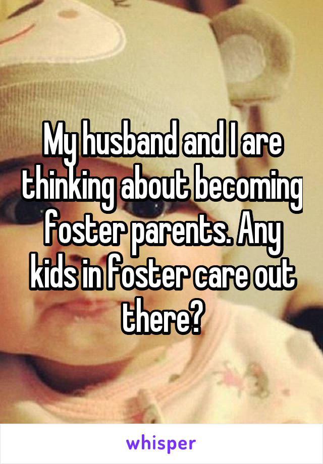My husband and I are thinking about becoming foster parents. Any kids in foster care out there?