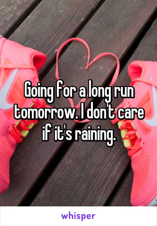 Going for a long run tomorrow. I don't care if it's raining.