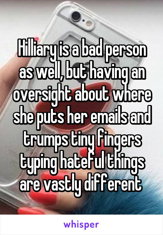 Hilliary is a bad person as well, but having an oversight about where she puts her emails and trumps tiny fingers typing hateful things are vastly different 