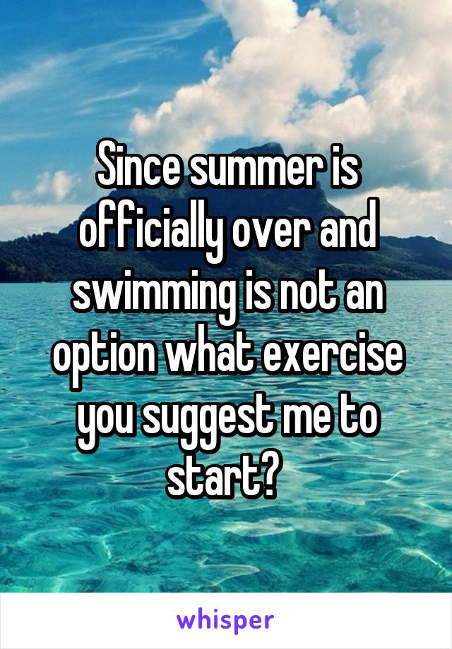 Since summer is officially over and swimming is not an option what exercise you suggest me to start? 