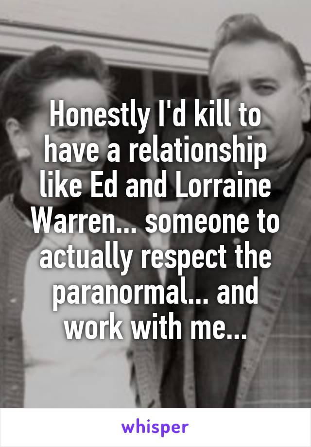 Honestly I'd kill to have a relationship like Ed and Lorraine Warren... someone to actually respect the paranormal... and work with me...