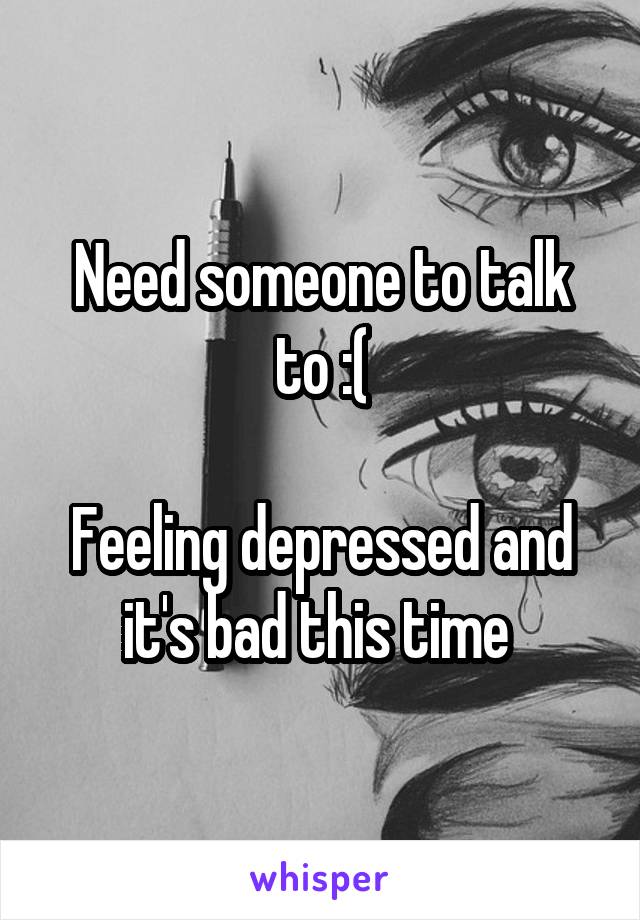 Need someone to talk to :(

Feeling depressed and it's bad this time 