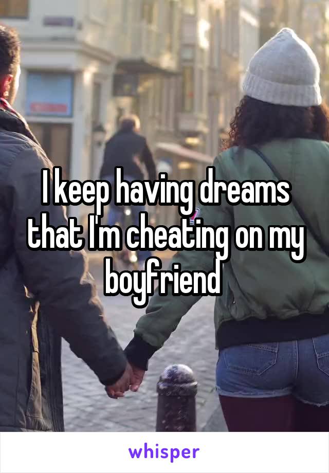 I keep having dreams that I'm cheating on my boyfriend 