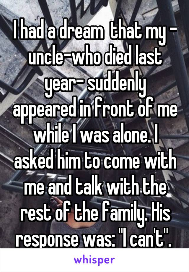 I had a dream  that my - uncle-who died last year- suddenly appeared in front of me while I was alone. I asked him to come with me and talk with the rest of the family. His response was: "I can't". 
