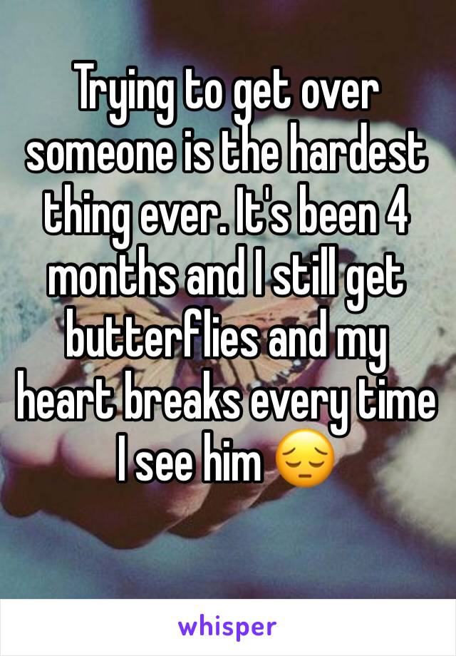 Trying to get over someone is the hardest thing ever. It's been 4 months and I still get butterflies and my heart breaks every time I see him 😔