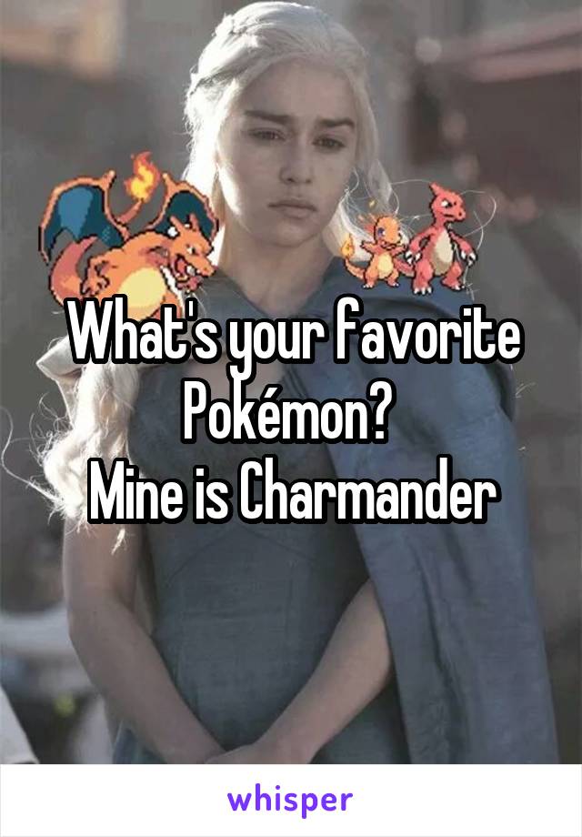 What's your favorite Pokémon? 
Mine is Charmander