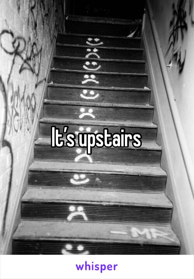 It’s upstairs 