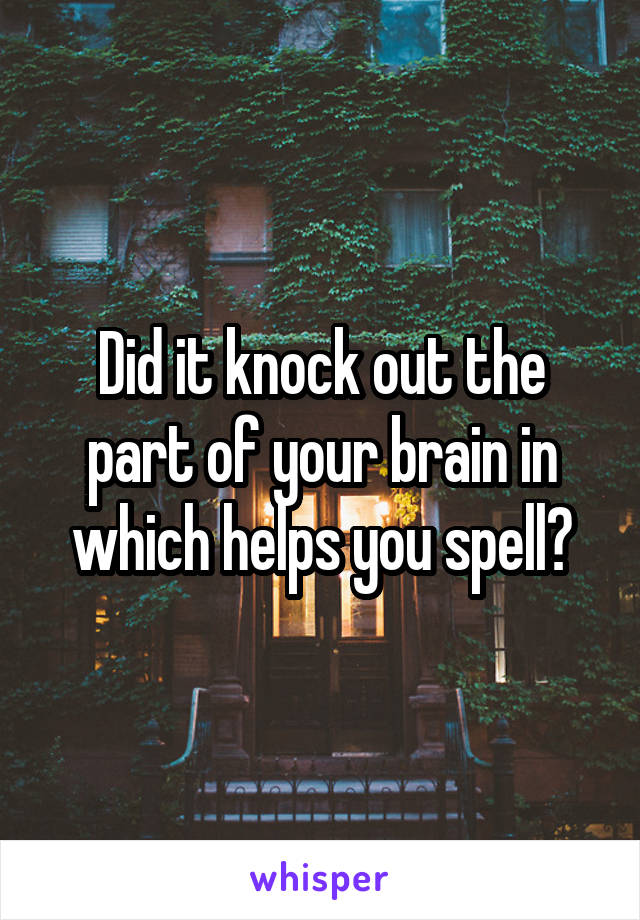 Did it knock out the part of your brain in which helps you spell?