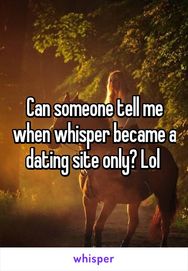 Can someone tell me when whisper became a dating site only? Lol 