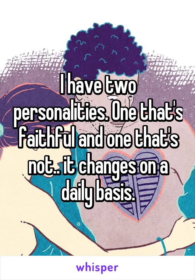 I have two personalities. One that's faithful and one that's not.. it changes on a daily basis.
