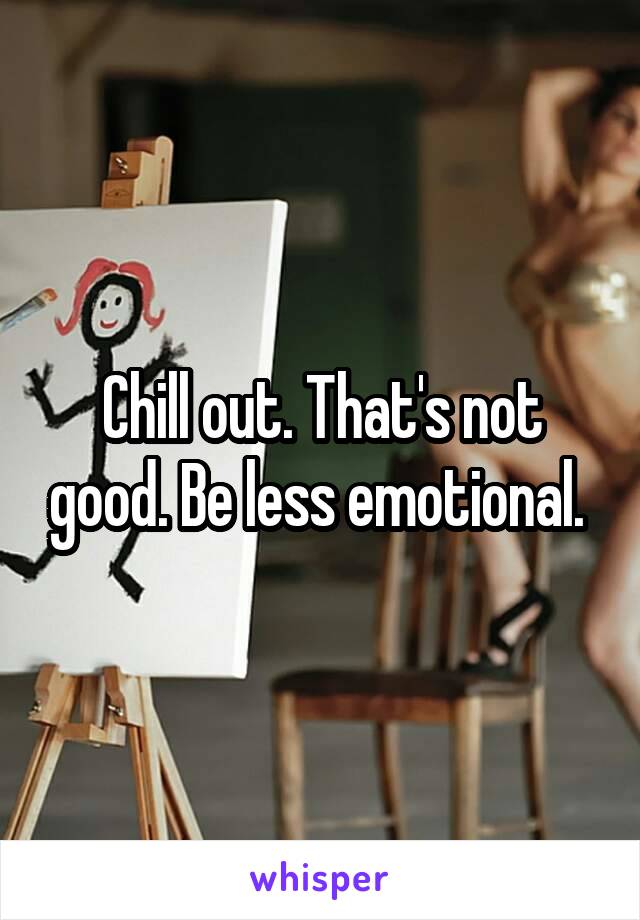 Chill out. That's not good. Be less emotional. 