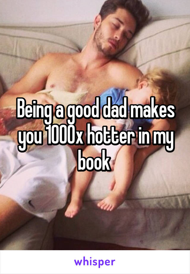 Being a good dad makes you 1000x hotter in my book 