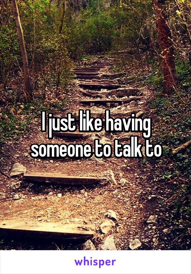 I just like having someone to talk to