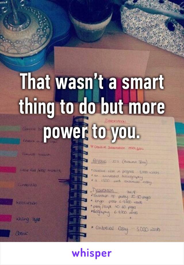 That wasn’t a smart thing to do but more power to you. 