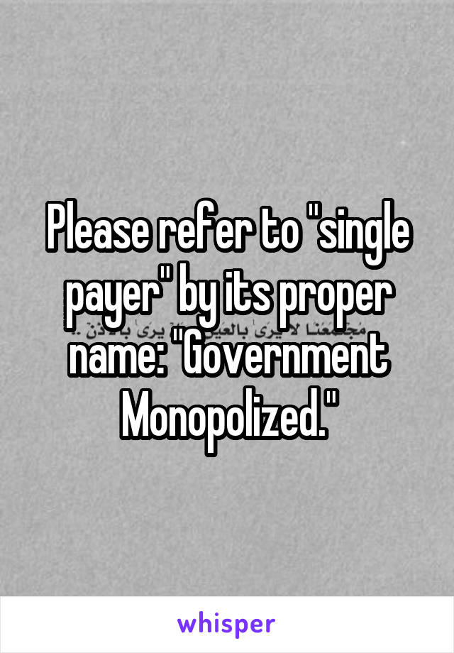 Please refer to "single payer" by its proper name: "Government Monopolized."