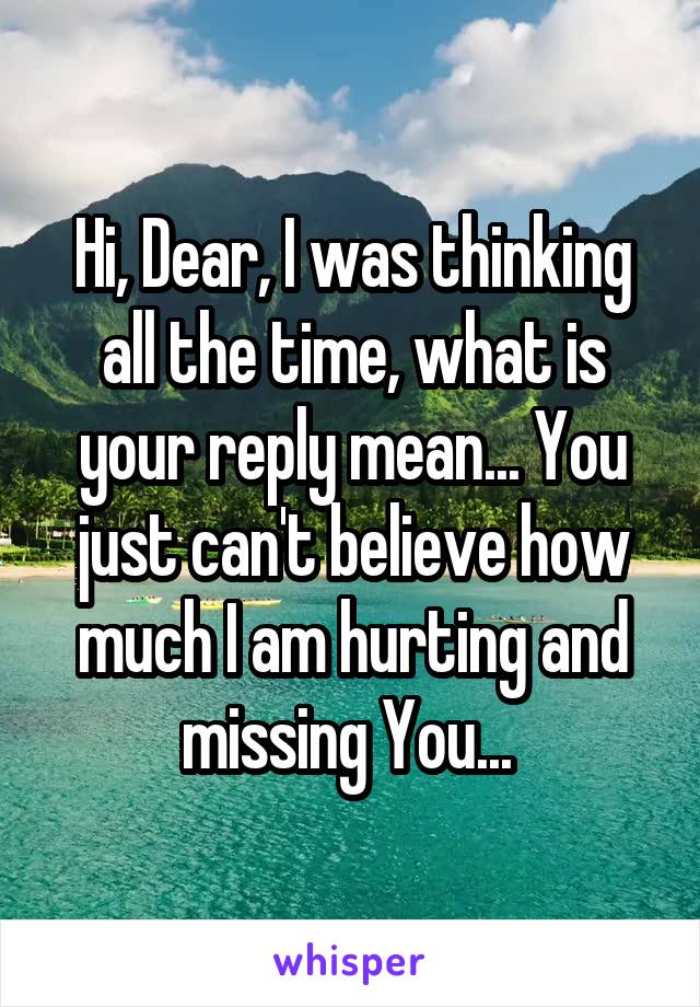Hi, Dear, I was thinking all the time, what is your reply mean... You just can't believe how much I am hurting and missing You... 