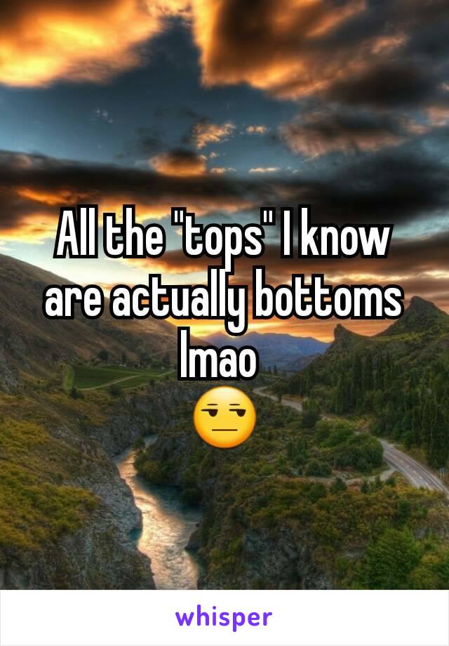 All the "tops" I know are actually bottoms lmao 
😒