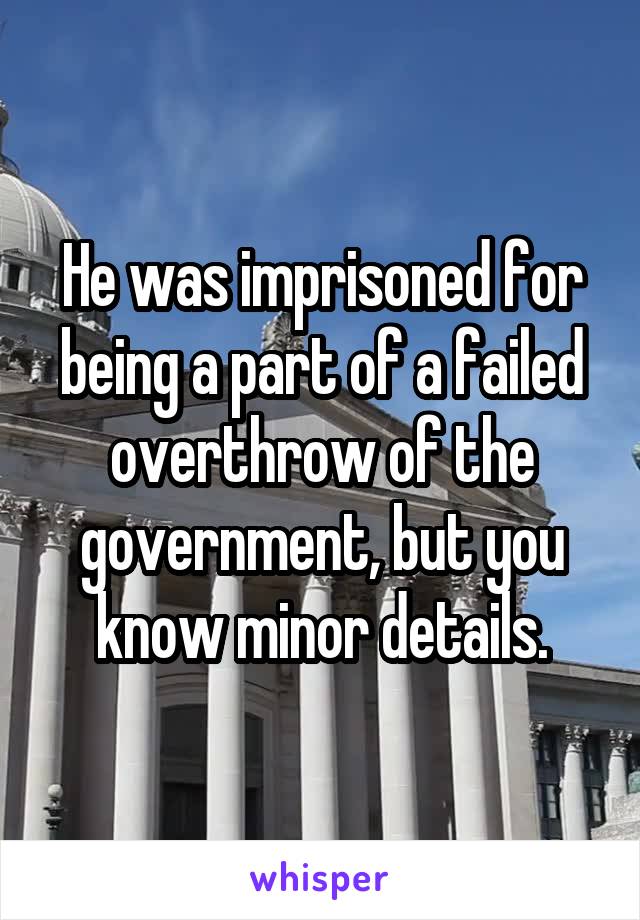 He was imprisoned for being a part of a failed overthrow of the government, but you know minor details.