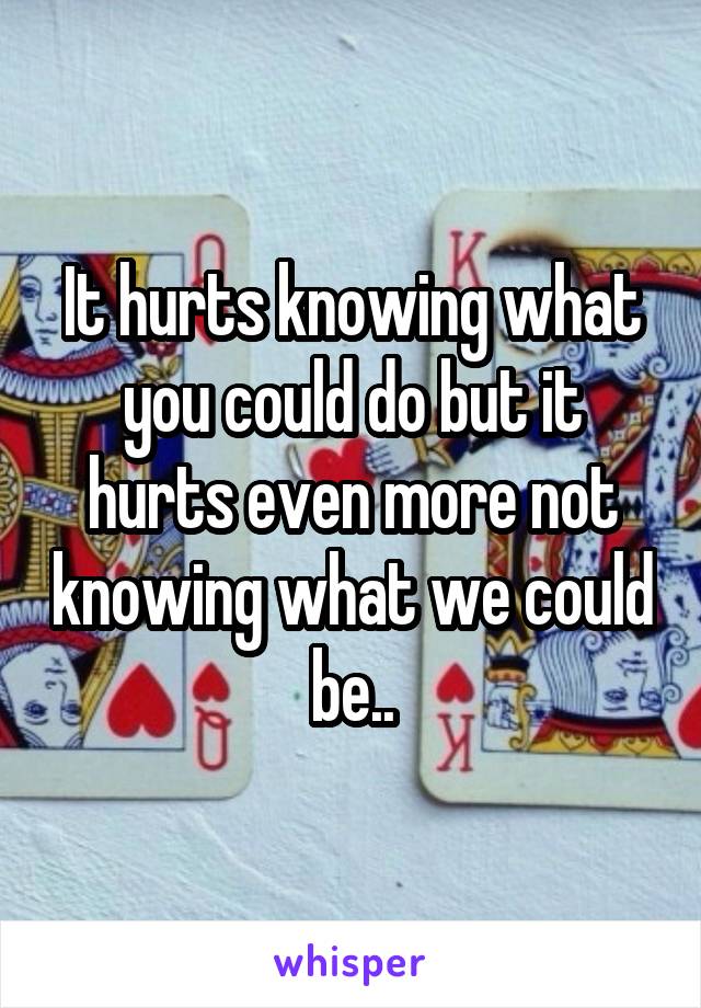 It hurts knowing what you could do but it hurts even more not knowing what we could be..