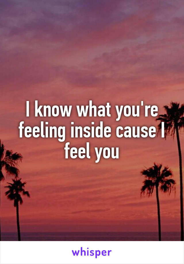 I know what you're feeling inside cause I feel you