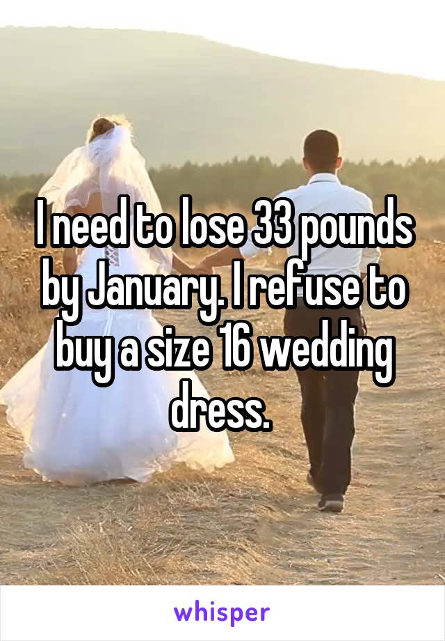 I need to lose 33 pounds by January. I refuse to buy a size 16 wedding dress. 