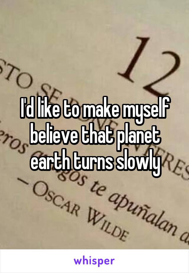 I'd like to make myself believe that planet earth turns slowly